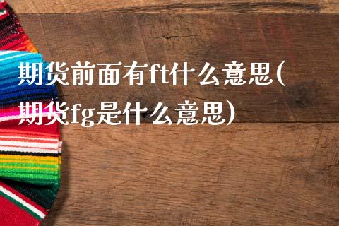 期货前面有ft什么意思(期货fg是什么意思)_https://www.boyangwujin.com_黄金期货_第1张