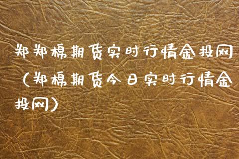 郑郑棉期货实时行情金投网（郑棉期货今日实时行情金投网）