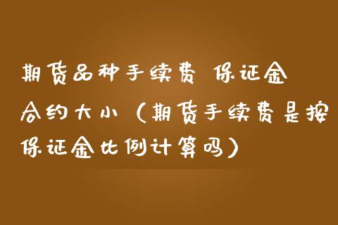 期货品种手续费 保证金 合约大小（期货手续费是按保证金比例计算吗）