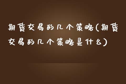 期货交易的几个策略(期货交易的几个策略是什么)