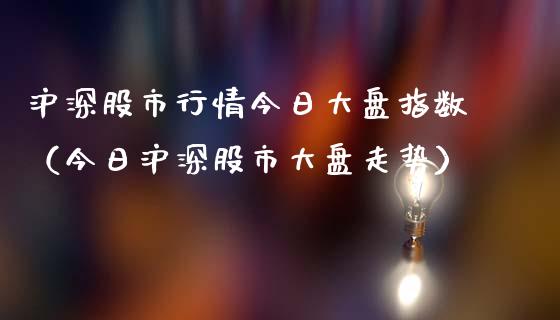 沪深股市行情今日大盘指数（今日沪深股市大盘走势）