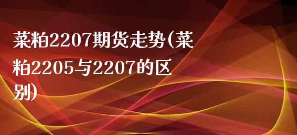 菜粕2207期货走势(菜粕2205与2207的区别)