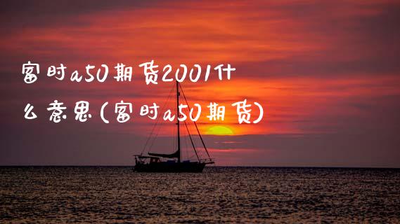 富时a50期货2001什么意思(富时a50期货)