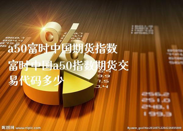 a50富时中国期货指数 富时中国a50指数期货交易代码多少