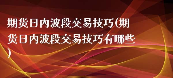 期货日内波段交易技巧(期货日内波段交易技巧有哪些)