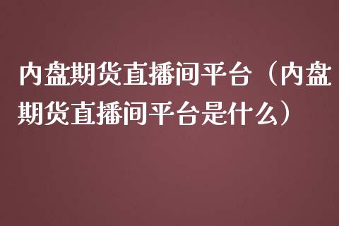 内盘期货直播间平台（内盘期货直播间平台是什么）