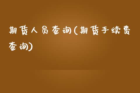 期货人员查询(期货手续费查询)_https://www.boyangwujin.com_期货直播间_第1张