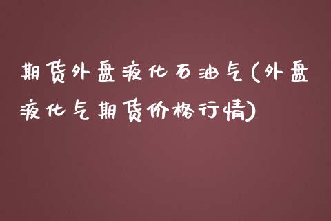 期货外盘液化石油气(外盘液化气期货价格行情)_https://www.boyangwujin.com_原油期货_第1张