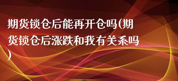 期货锁仓后能再开仓吗(期货锁仓后涨跌和我有关系吗)