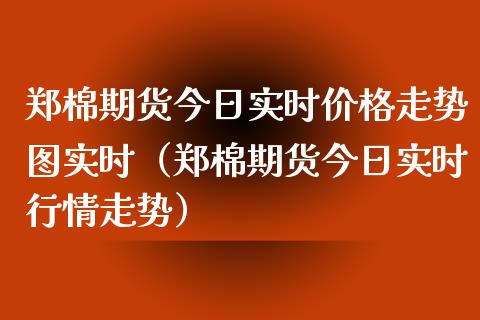 郑棉期货今日实时价格走势图实时（郑棉期货今日实时行情走势）_https://www.boyangwujin.com_期货直播间_第1张