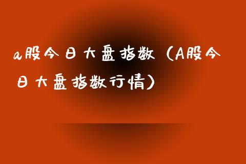 a股今日大盘指数（A股今日大盘指数行情）