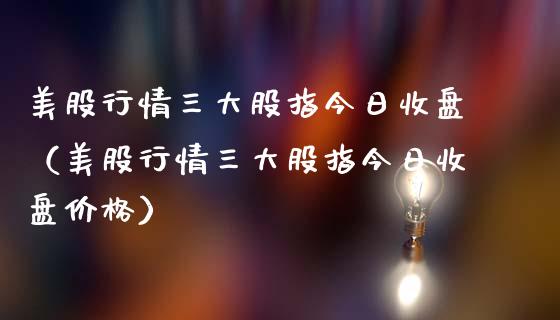 美股行情三大股指今日收盘（美股行情三大股指今日收盘价格）