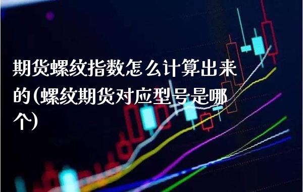 期货螺纹指数怎么计算出来的(螺纹期货对应型号是哪个)_https://www.boyangwujin.com_期货科普_第1张