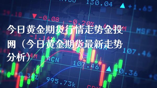 今日黄金期货行情走势金投网（今日黄金期货最新走势分析）_https://www.boyangwujin.com_期货直播间_第1张