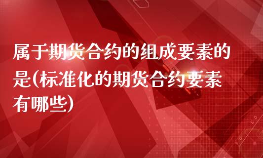 属于期货合约的组成要素的是(标准化的期货合约要素有哪些)