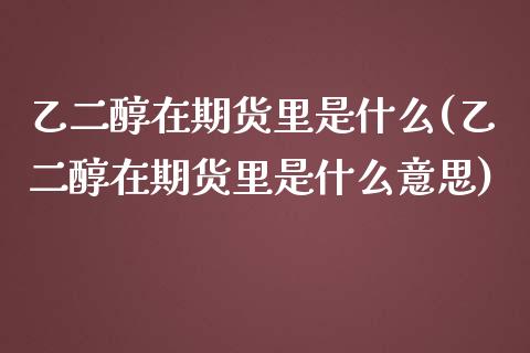 乙二醇在期货里是什么(乙二醇在期货里是什么意思)