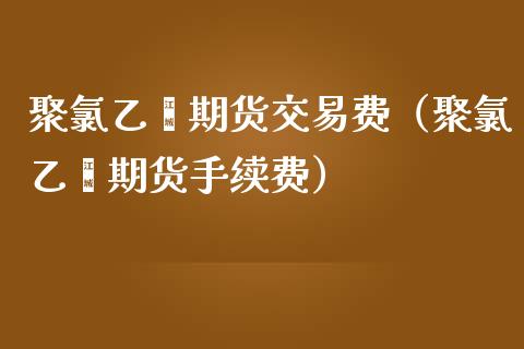 聚氯乙烯期货交易费（聚氯乙烯期货手续费）