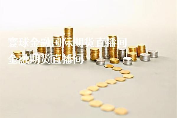 寰球金融国际期货直播间 金融期货直播间