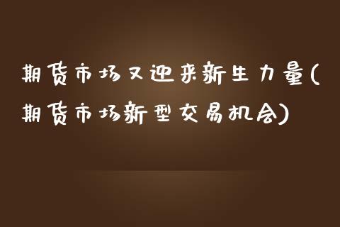 期货市场又迎来新生力量(期货市场新型交易机会)