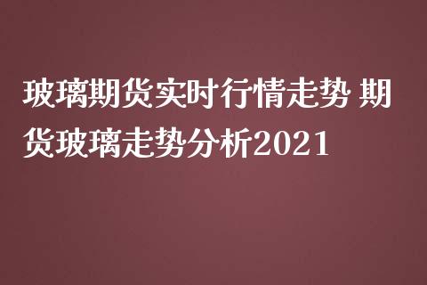 玻璃期货实时行情走势 期货玻璃走势分析2021