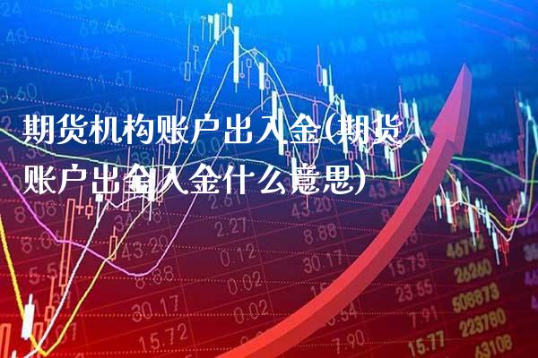 期货机构账户出入金(期货账户出金入金什么意思)