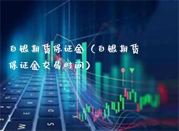 白银期货保证金（白银期货保证金交易时间）_https://www.boyangwujin.com_期货直播间_第1张