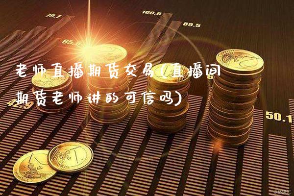 老师直播期货交易(直播间期货老师讲的可信吗)