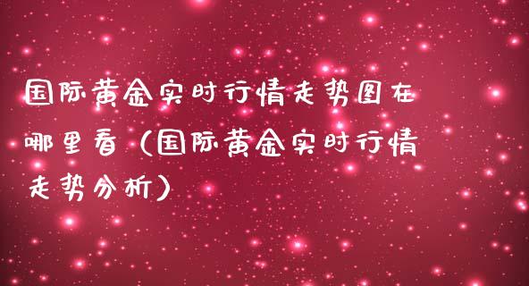 国际黄金实时行情走势图在哪里看（国际黄金实时行情走势分析）_https://www.boyangwujin.com_黄金期货_第1张