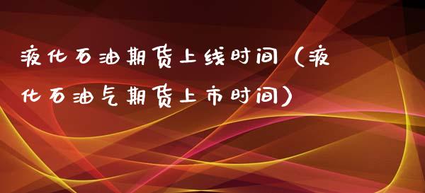 液化石油期货上线时间（液化石油气期货上市时间）