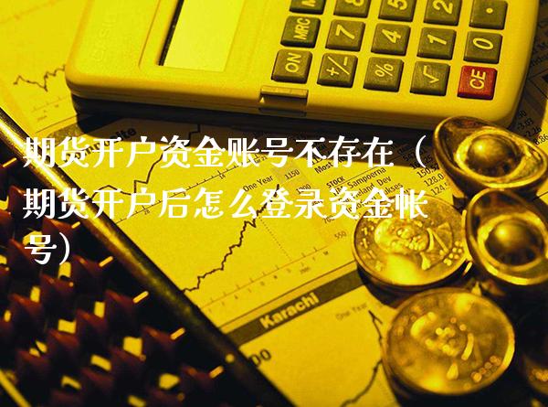 期货开户资金账号不存在（期货开户后怎么登录资金帐号）