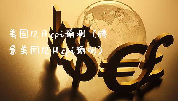 美国12月cpi预测（腾景美国12月cpi预测）_https://www.boyangwujin.com_期货直播间_第1张