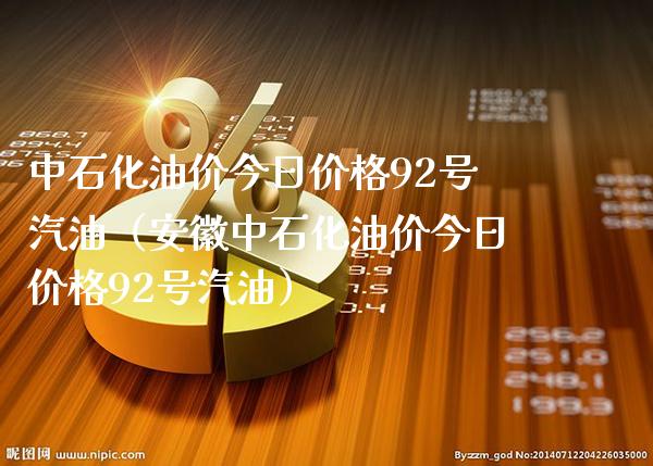 中石化油价今日价格92号汽油（安徽中石化油价今日价格92号汽油）_https://www.boyangwujin.com_期货直播间_第1张