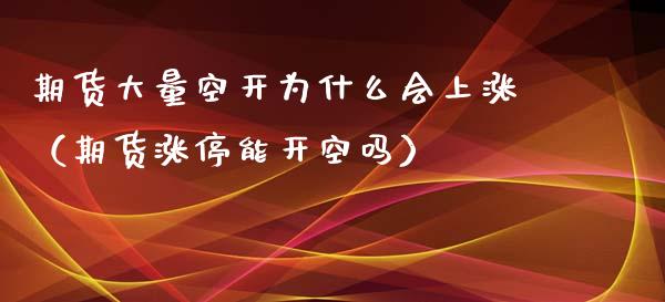 期货大量空开为什么会上涨（期货涨停能开空吗）