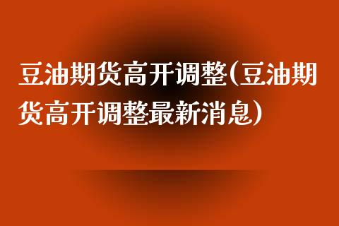 豆油期货高开调整(豆油期货高开调整最新消息)