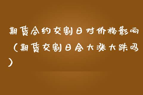 期货合约交割日对价格影响（期货交割日会大涨大跌吗）