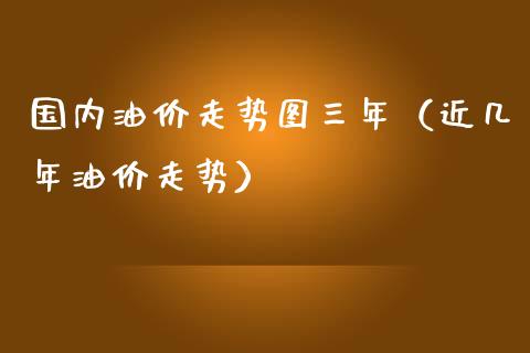 国内油价走势图三年（近几年油价走势）_https://www.boyangwujin.com_期货直播间_第1张