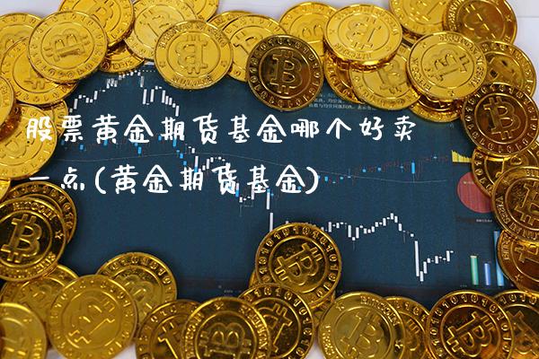 股票黄金期货基金哪个好卖一点(黄金期货基金)