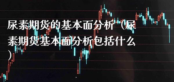 尿素期货的基本面分析（尿素期货基本面分析包括什么）