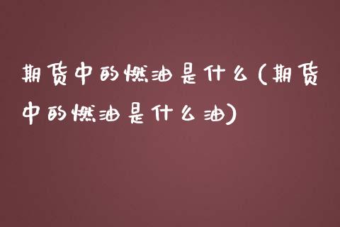 期货中的燃油是什么(期货中的燃油是什么油)