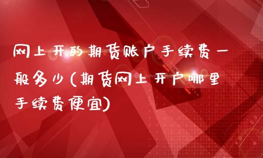 网上开的期货账户手续费一般多少(期货网上开户哪里手续费便宜)