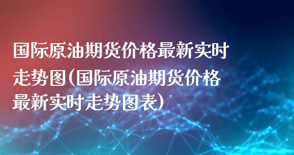 国际原油期货价格最新实时走势图(国际原油期货价格最新实时走势图表)_https://www.boyangwujin.com_期货直播间_第1张