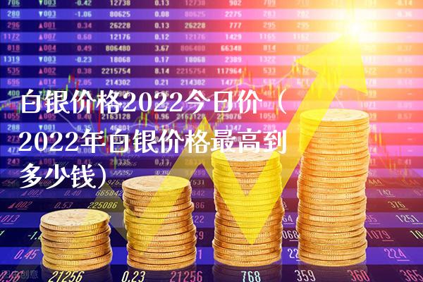 白银价格2022今日价（2022年白银价格最高到多少钱）_https://www.boyangwujin.com_道指期货_第1张