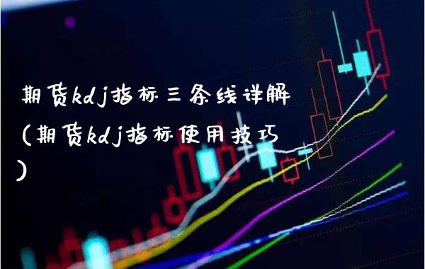 期货kdj指标三条线详解(期货kdj指标使用技巧)