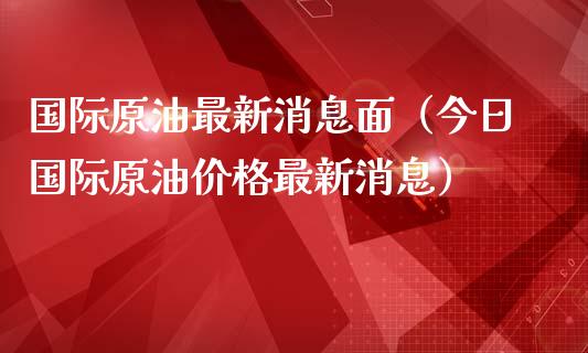 国际原油最新消息面（今日国际原油价格最新消息）