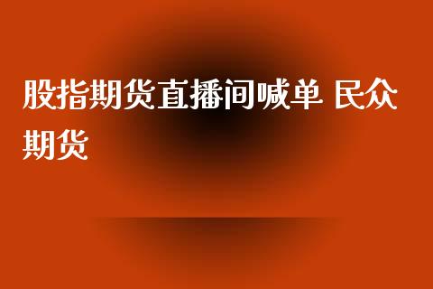 股指期货直播间喊单 民众期货