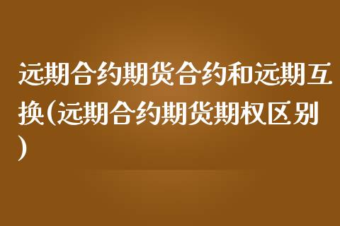 远期合约期货合约和远期互换(远期合约期货期权区别)_https://www.boyangwujin.com_黄金期货_第1张