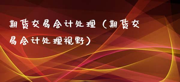 期货交易会计处理（期货交易会计处理视野）