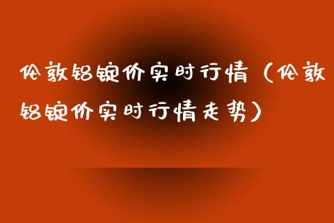 伦敦铝锭价实时行情（伦敦铝锭价实时行情走势）