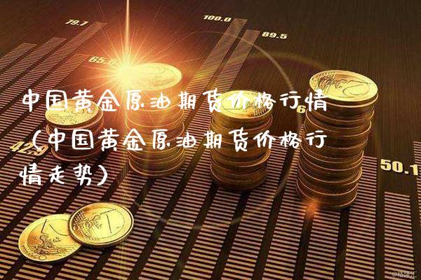 中国黄金原油期货价格行情（中国黄金原油期货价格行情走势）_https://www.boyangwujin.com_黄金期货_第1张