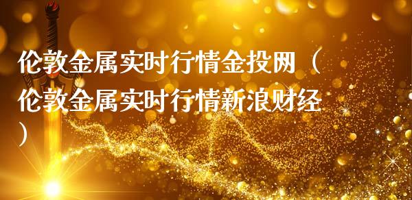 伦敦金属实时行情金投网（伦敦金属实时行情新浪财经）_https://www.boyangwujin.com_期货直播间_第1张